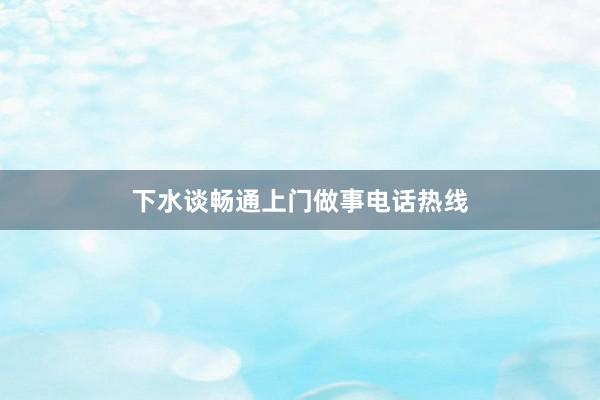 下水谈畅通上门做事电话热线